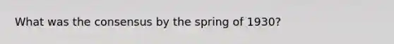 What was the consensus by the spring of 1930?