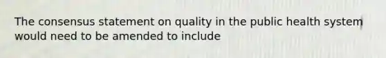 The consensus statement on quality in the public health system would need to be amended to include