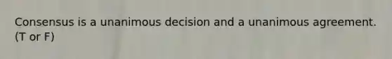 Consensus is a unanimous decision and a unanimous agreement. (T or F)