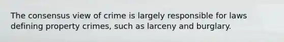 The consensus view of crime is largely responsible for laws defining property crimes, such as larceny and burglary.