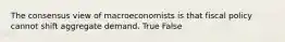 The consensus view of macroeconomists is that fiscal policy cannot shift aggregate demand. True False