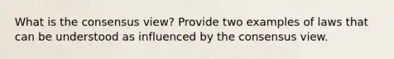 What is the consensus view? Provide two examples of laws that can be understood as influenced by the consensus view.