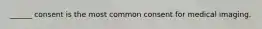 ______ consent is the most common consent for medical imaging.
