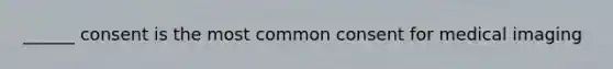 ______ consent is the most common consent for medical imaging