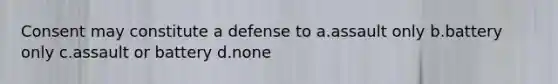 Consent may constitute a defense to a.assault only b.battery only c.assault or battery d.none