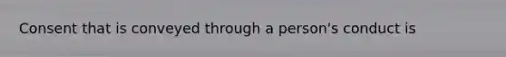 Consent that is conveyed through a person's conduct is