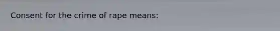 Consent for the crime of rape means: