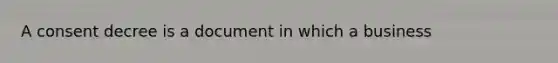 A consent decree is a document in which a business