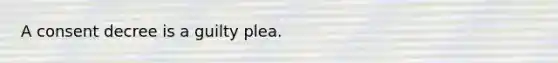 A consent decree is a guilty plea.