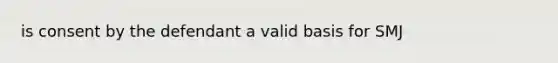 is consent by the defendant a valid basis for SMJ