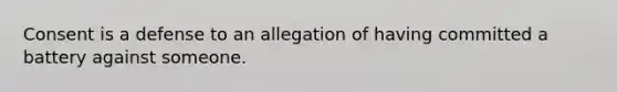 Consent is a defense to an allegation of having committed a battery against someone.