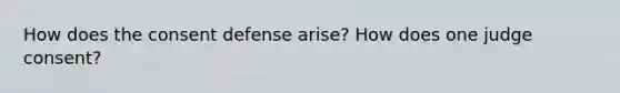 How does the consent defense arise? How does one judge consent?