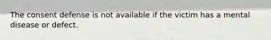 The consent defense is not available if the victim has a mental disease or defect.