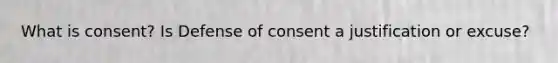 What is consent? Is Defense of consent a justification or excuse?