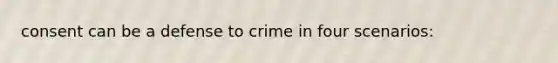 consent can be a defense to crime in four scenarios: