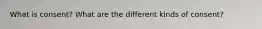 What is consent? What are the different kinds of consent?