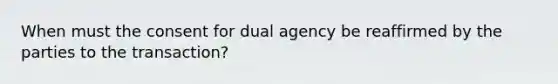 When must the consent for dual agency be reaffirmed by the parties to the transaction?