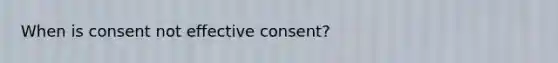 When is consent not effective consent?