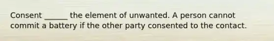 Consent ______ the element of unwanted. A person cannot commit a battery if the other party consented to the contact.