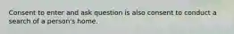 Consent to enter and ask question is also consent to conduct a search of a person's home.