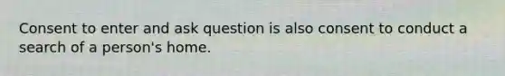 Consent to enter and ask question is also consent to conduct a search of a person's home.