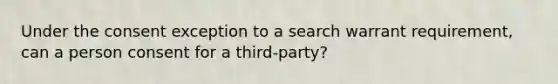 Under the consent exception to a search warrant requirement, can a person consent for a third-party?