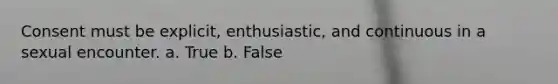 Consent must be explicit, enthusiastic, and continuous in a sexual encounter. a. True b. False