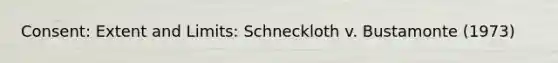 Consent: Extent and Limits: Schneckloth v. Bustamonte (1973)