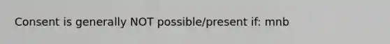 Consent is generally NOT possible/present if: mnb