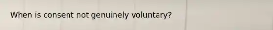 When is consent not genuinely voluntary?