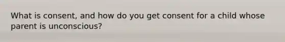 What is consent, and how do you get consent for a child whose parent is unconscious?