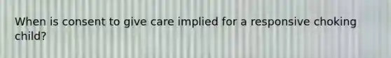 When is consent to give care implied for a responsive choking child?