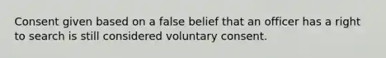 Consent given based on a false belief that an officer has a right to search is still considered voluntary consent.