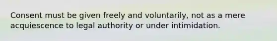 Consent must be given freely and voluntarily, not as a mere acquiescence to legal authority or under intimidation.