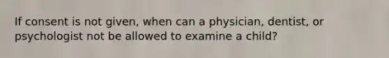 If consent is not given, when can a physician, dentist, or psychologist not be allowed to examine a child?