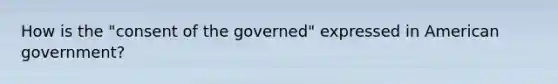 How is the "consent of the governed" expressed in American government?