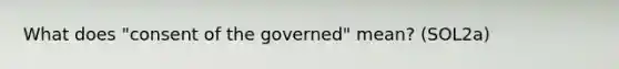 What does "consent of the governed" mean? (SOL2a)