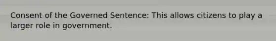 Consent of the Governed Sentence: This allows citizens to play a larger role in government.