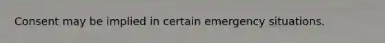 Consent may be implied in certain emergency situations.