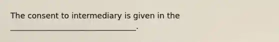 The consent to intermediary is given in the ________________________________.