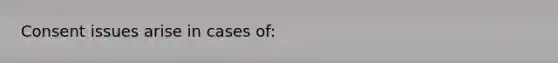 Consent issues arise in cases of: