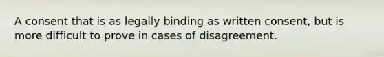 A consent that is as legally binding as written consent, but is more difficult to prove in cases of disagreement.