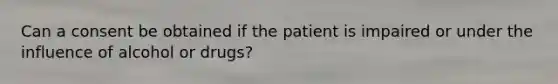 Can a consent be obtained if the patient is impaired or under the influence of alcohol or drugs?