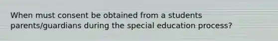 When must consent be obtained from a students parents/guardians during the special education process?
