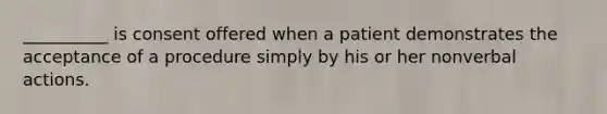 __________ is consent offered when a patient demonstrates the acceptance of a procedure simply by his or her nonverbal actions.