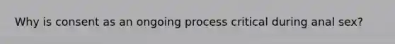 Why is consent as an ongoing process critical during anal sex?
