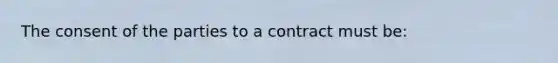 The consent of the parties to a contract must be: