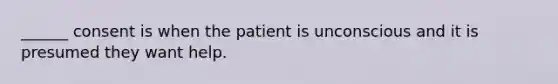 ______ consent is when the patient is unconscious and it is presumed they want help.