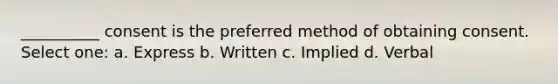 __________ consent is the preferred method of obtaining consent. Select one: a. Express b. Written c. Implied d. Verbal