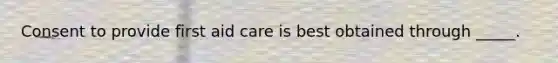 Consent to provide first aid care is best obtained through _____.